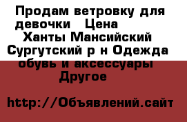 Продам ветровку для девочки › Цена ­ 1 000 - Ханты-Мансийский, Сургутский р-н Одежда, обувь и аксессуары » Другое   